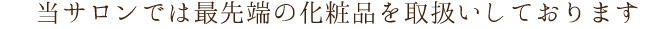 当サロンでは最先端の化粧品を取扱いしております